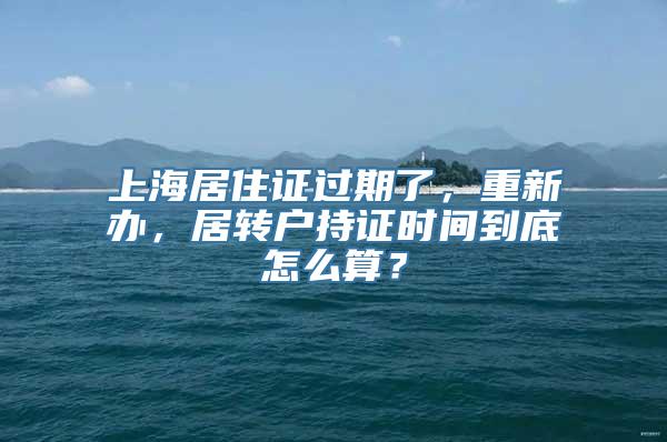 上海居住证过期了，重新办，居转户持证时间到底怎么算？