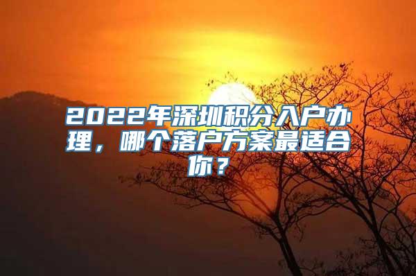 2022年深圳积分入户办理，哪个落户方案最适合你？