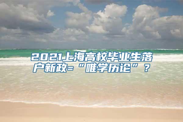 2021上海高校毕业生落户新政=“唯学历论”？