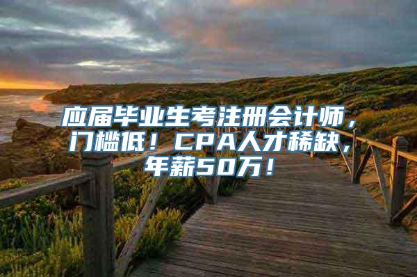 应届毕业生考注册会计师，门槛低！CPA人才稀缺，年薪50万！
