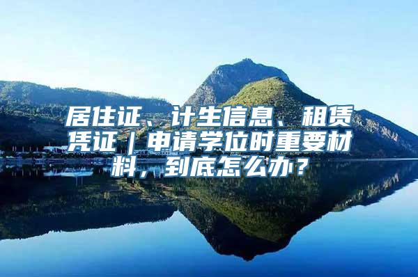 居住证、计生信息、租赁凭证｜申请学位时重要材料，到底怎么办？