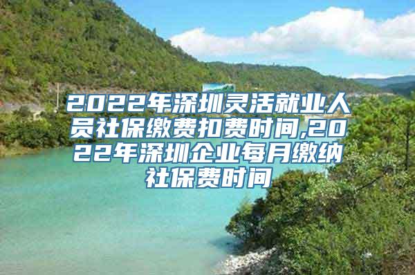 2022年深圳灵活就业人员社保缴费扣费时间,2022年深圳企业每月缴纳社保费时间