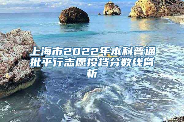 上海市2022年本科普通批平行志愿投档分数线简析