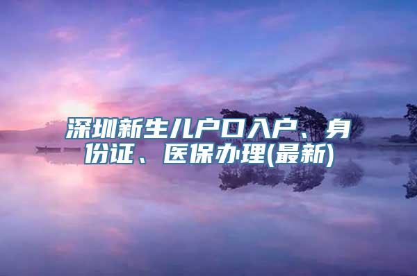 深圳新生儿户口入户、身份证、医保办理(最新)