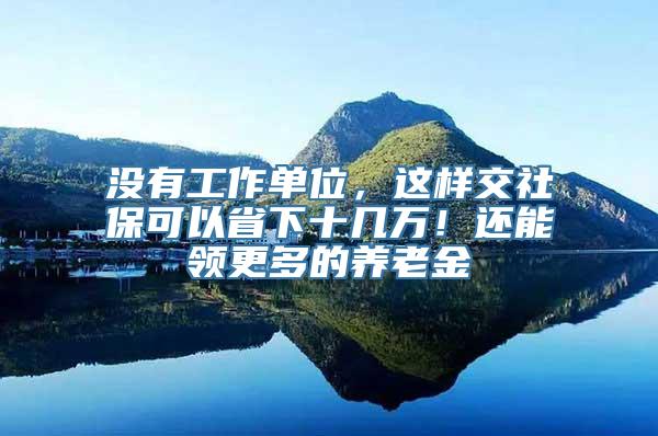 没有工作单位，这样交社保可以省下十几万！还能领更多的养老金