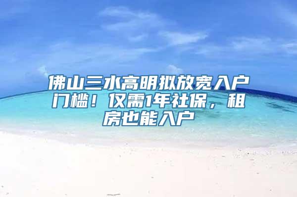 佛山三水高明拟放宽入户门槛！仅需1年社保，租房也能入户