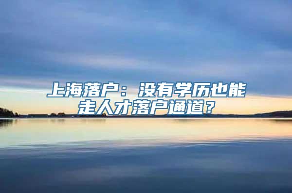 上海落户：没有学历也能走人才落户通道？