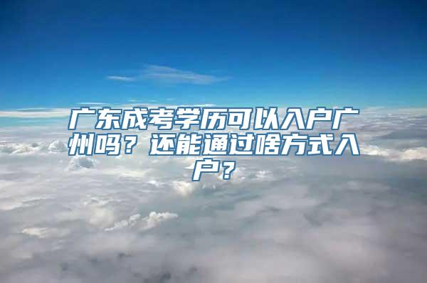 广东成考学历可以入户广州吗？还能通过啥方式入户？