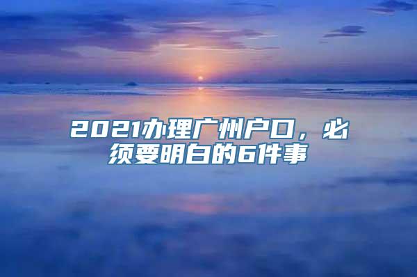 2021办理广州户口，必须要明白的6件事