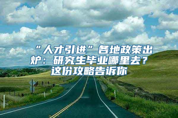 “人才引进”各地政策出炉：研究生毕业哪里去？这份攻略告诉你