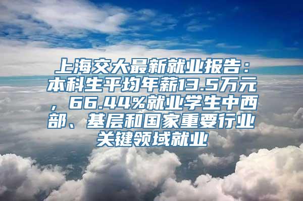 上海交大最新就业报告：本科生平均年薪13.5万元，66.44%就业学生中西部、基层和国家重要行业关键领域就业