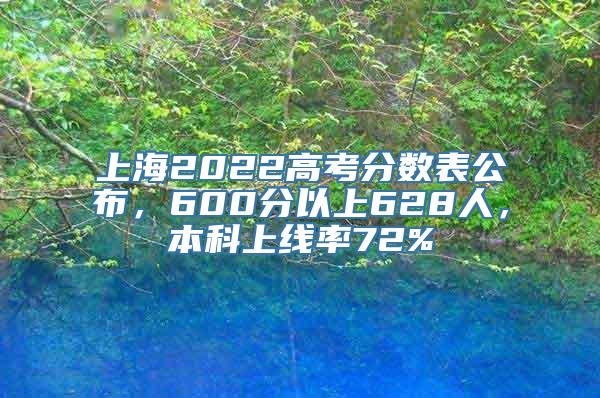 上海2022高考分数表公布，600分以上628人，本科上线率72%