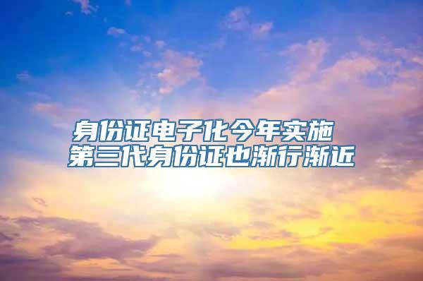 身份证电子化今年实施 第三代身份证也渐行渐近