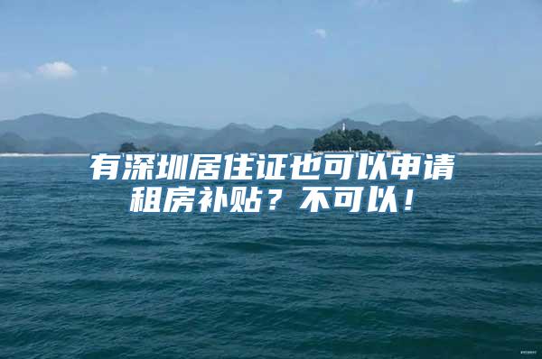 有深圳居住证也可以申请租房补贴？不可以！