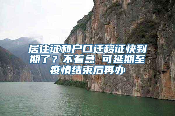 居住证和户口迁移证快到期了？不着急 可延期至疫情结束后再办