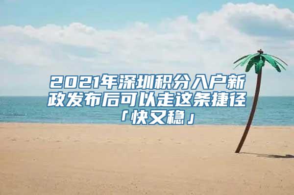 2021年深圳积分入户新政发布后可以走这条捷径「快又稳」