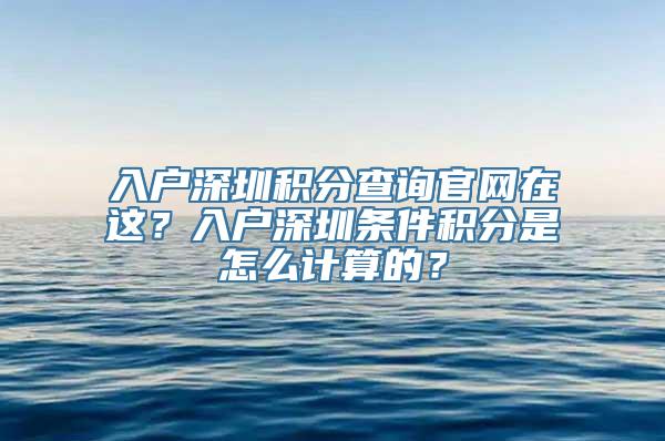 入户深圳积分查询官网在这？入户深圳条件积分是怎么计算的？