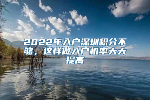 2022年入户深圳积分不够，这样做入户机率大大提高