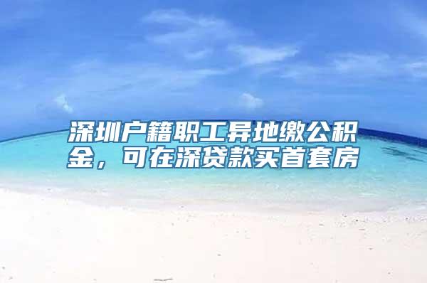 深圳户籍职工异地缴公积金，可在深贷款买首套房
