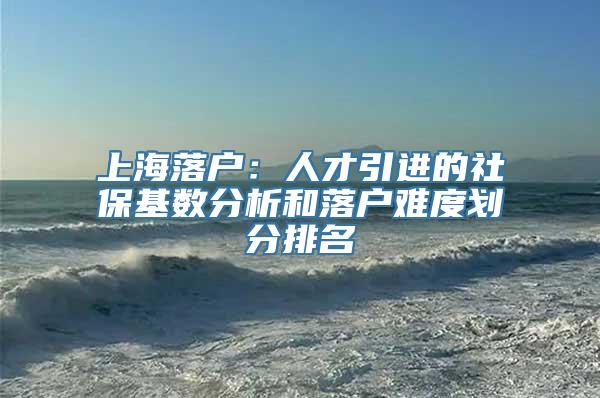 上海落户：人才引进的社保基数分析和落户难度划分排名