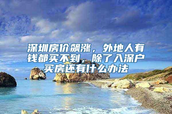 深圳房价飙涨，外地人有钱都买不到，除了入深户买房还有什么办法