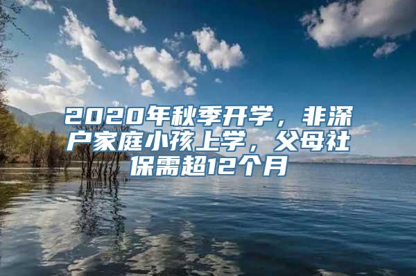 2020年秋季开学，非深户家庭小孩上学，父母社保需超12个月