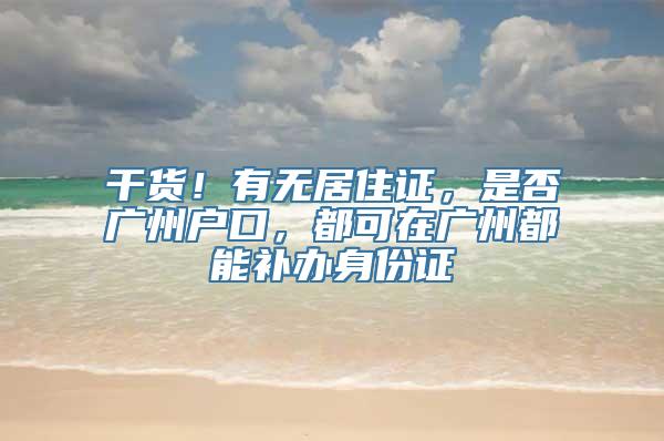 干货！有无居住证，是否广州户口，都可在广州都能补办身份证
