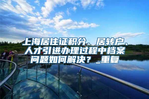 上海居住证积分、居转户、人才引进办理过程中档案问题如何解决？_重复