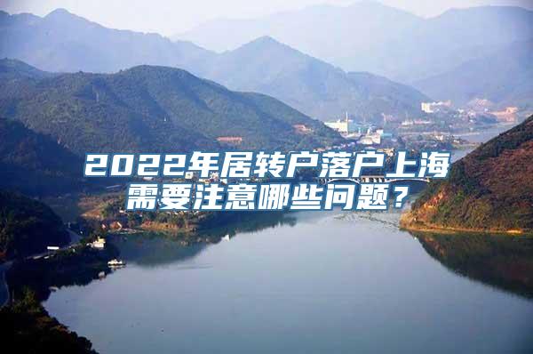 2022年居转户落户上海需要注意哪些问题？