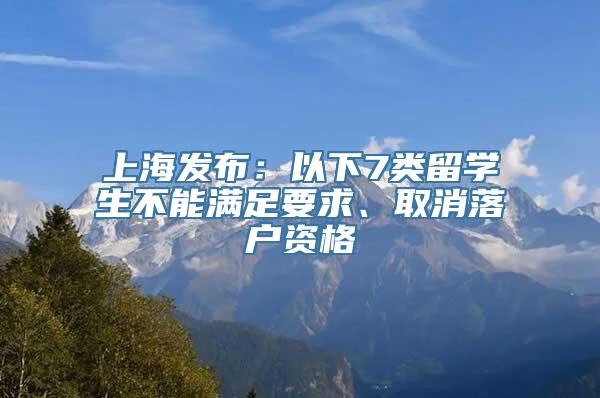 上海发布：以下7类留学生不能满足要求、取消落户资格