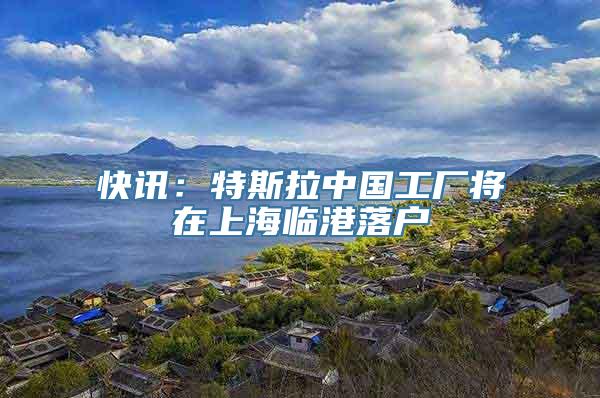 快讯：特斯拉中国工厂将在上海临港落户