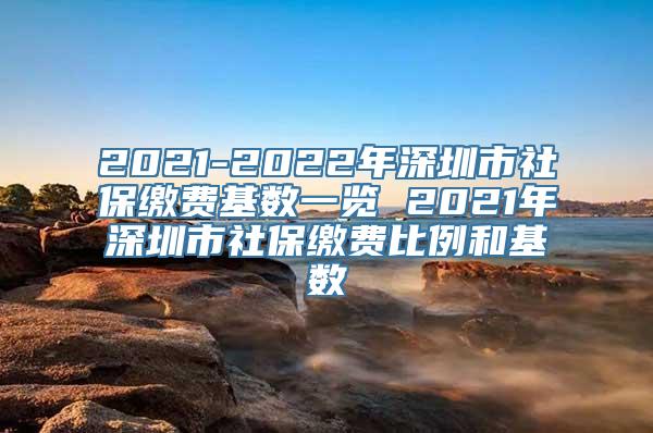 2021-2022年深圳市社保缴费基数一览 2021年深圳市社保缴费比例和基数