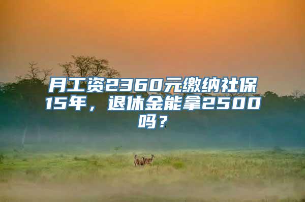 月工资2360元缴纳社保15年，退休金能拿2500吗？