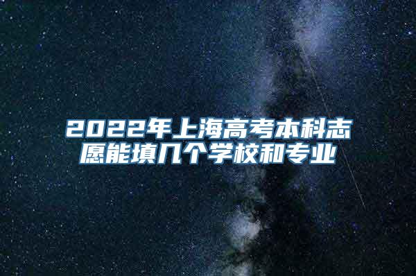 2022年上海高考本科志愿能填几个学校和专业