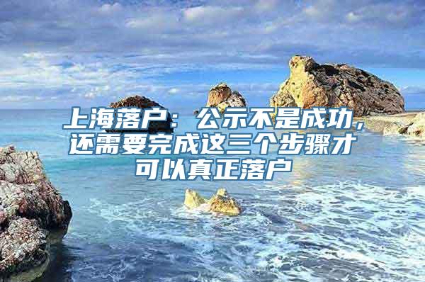 上海落户：公示不是成功，还需要完成这三个步骤才可以真正落户