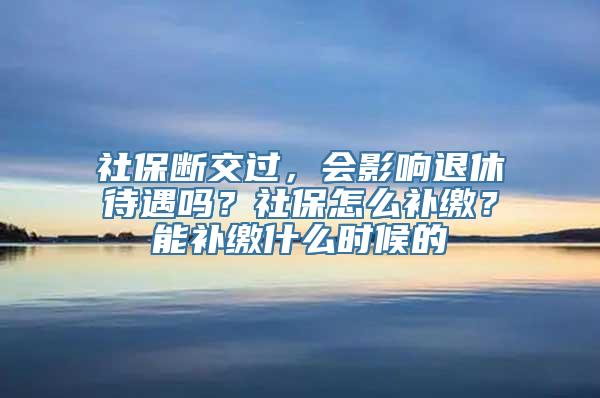 社保断交过，会影响退休待遇吗？社保怎么补缴？能补缴什么时候的