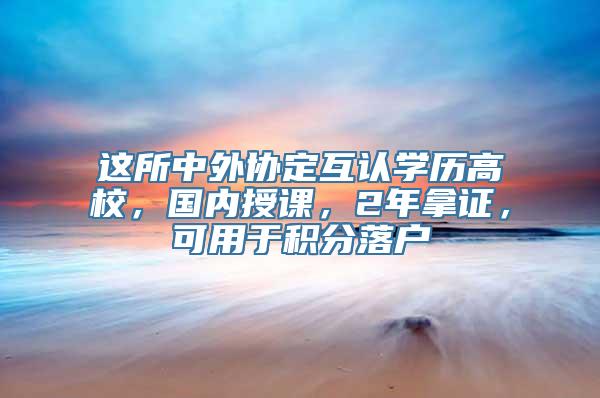 这所中外协定互认学历高校，国内授课，2年拿证，可用于积分落户