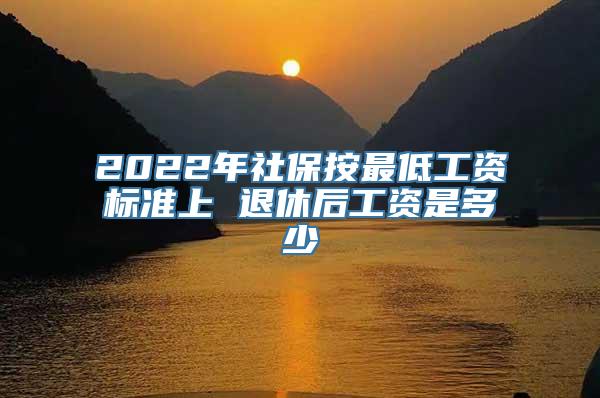 2022年社保按最低工资标准上 退休后工资是多少