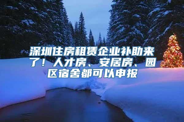 深圳住房租赁企业补助来了！人才房、安居房、园区宿舍都可以申报
