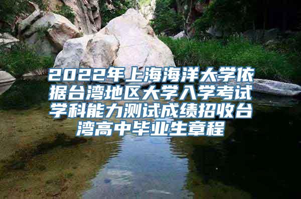 2022年上海海洋大学依据台湾地区大学入学考试学科能力测试成绩招收台湾高中毕业生章程