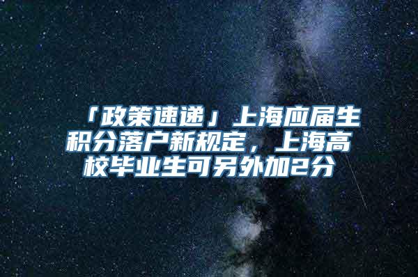 「政策速递」上海应届生积分落户新规定，上海高校毕业生可另外加2分