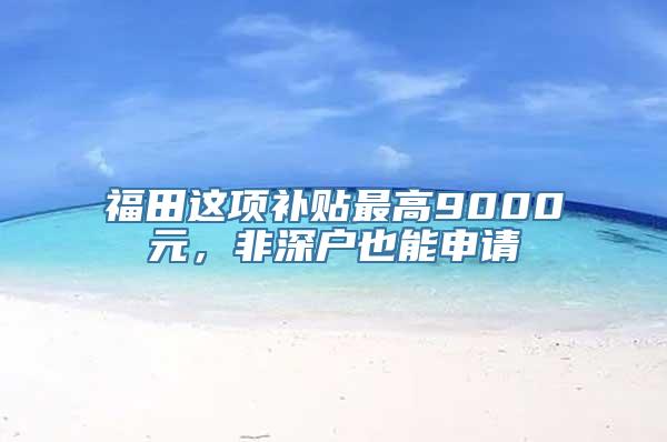 福田这项补贴最高9000元，非深户也能申请