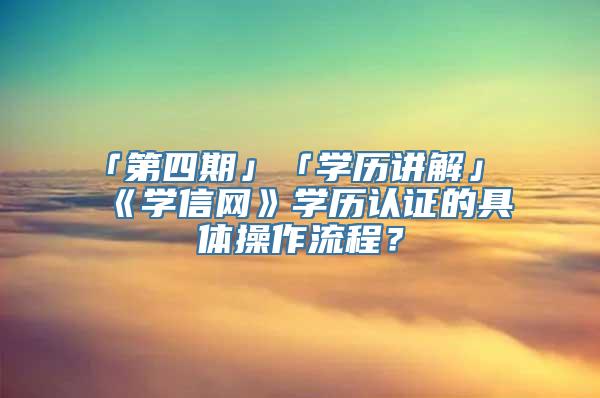 「第四期」「学历讲解」《学信网》学历认证的具体操作流程？