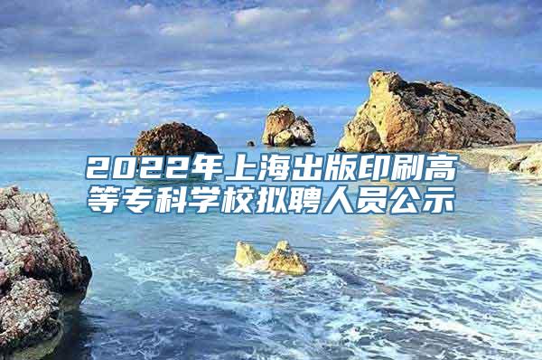 2022年上海出版印刷高等专科学校拟聘人员公示