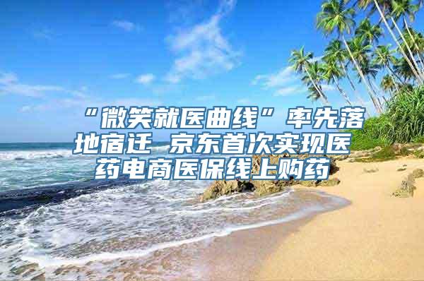 “微笑就医曲线”率先落地宿迁 京东首次实现医药电商医保线上购药