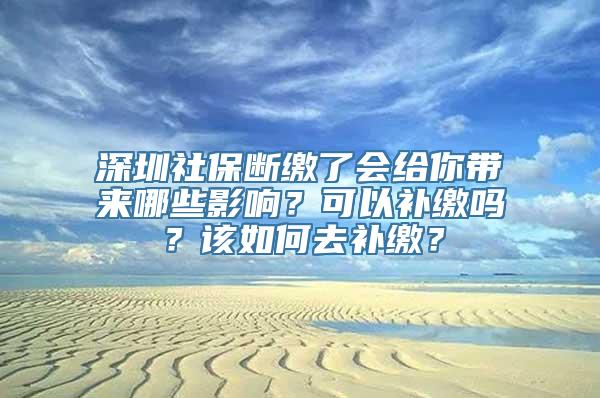 深圳社保断缴了会给你带来哪些影响？可以补缴吗？该如何去补缴？