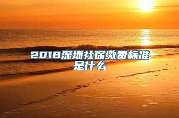 2018深圳社保缴费标准是什么