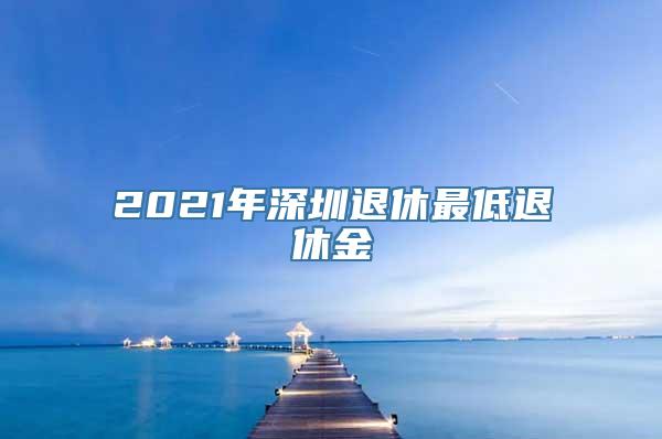 2021年深圳退休最低退休金