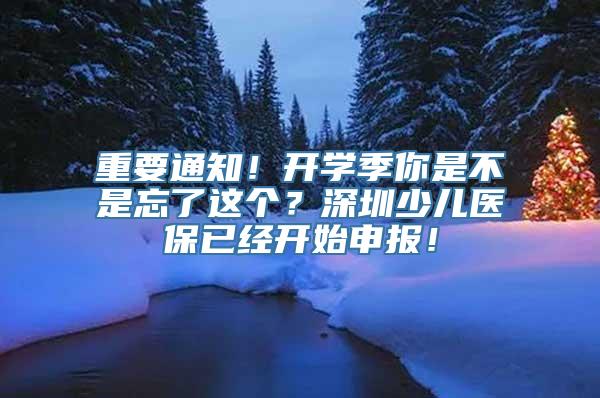 重要通知！开学季你是不是忘了这个？深圳少儿医保已经开始申报！