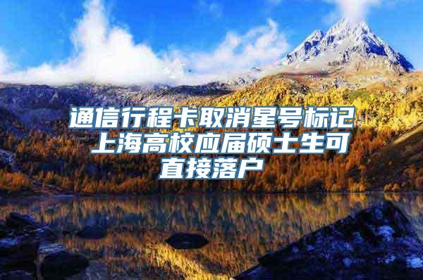 通信行程卡取消星号标记 上海高校应届硕士生可直接落户